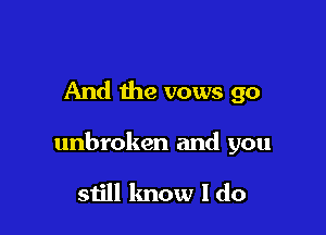 And the vows go

unbroken and you

still know I do