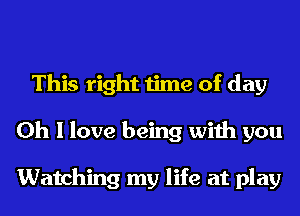 This right time of day
Oh I love being with you

Watching my life at play