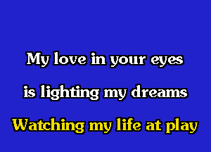 My love in your eyes
is lighting my dreams

Watching my life at play