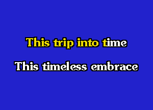 This trip into time

This timeless embrace