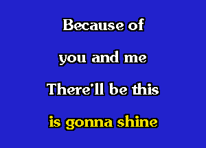 Because of

you and me

There'll be this

is gonna shine