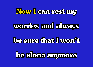 Now I can rest my
worries and always
be sure that I won't

be alone anymore