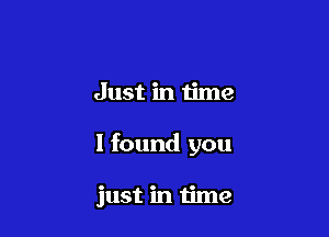 Just in time

I found you

just in time