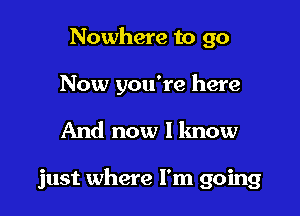 Nowhere to go

Now you're here

And now I know

just where I'm going