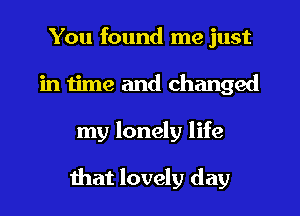 You found me just
in time and changed
my lonely life

that lovely day