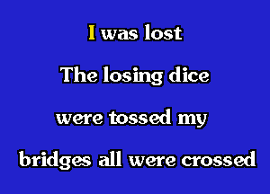 I was lost

The losing dice

were tossed my

bridgas all were crossed