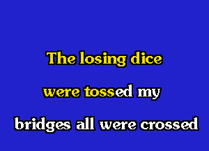 The losing dice

were tossed my

bridgas all were crossed