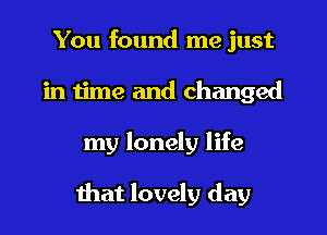 You found me just
in time and changed
my lonely life

that lovely day