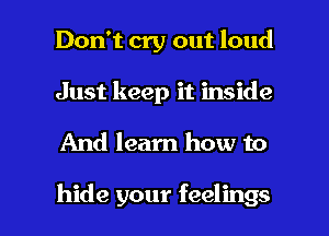 Don't cry out loud
Just keep it inside

And learn how to

hide your feelings I