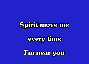 Spirit move me

every time

I'm near you