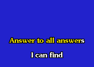 Answer to all answers

I can find
