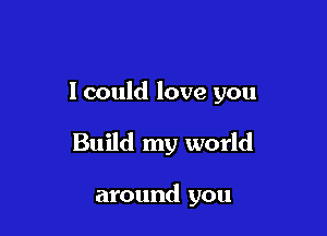I could love you

Build my world

around you