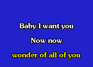Baby 1 want you

Now now

wonder of all of you