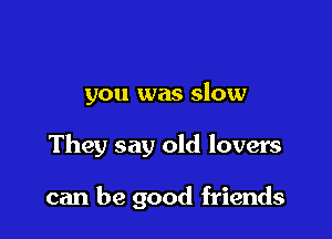 you was slow

They say old lovers

can be good friends