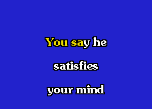 You say he

satisfies

your mind