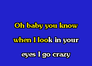 Oh baby you know

when I look in your

eyw lgo crazy