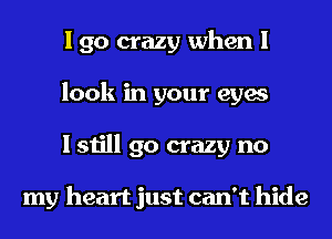 I go crazy when I
look in your eyes
I still go crazy no

my heart just can't hide