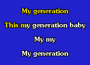 My generation

This my generation baby

My my

My generation