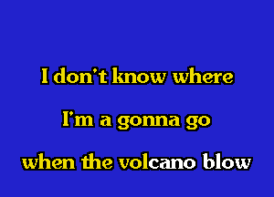 ldon't know where

I'm a gonna go

when the volcano blow