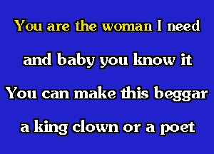 You are the woman I need
and baby you know it
You can make this beggar

a king clown or a poet