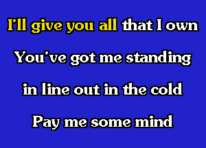 I'll give you all that I own
You've got me standing
in line out in the cold

Pay me some mind