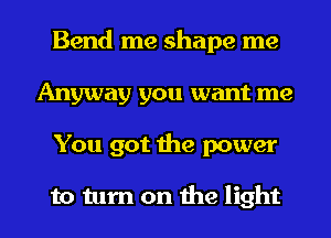 Bend me shape me
Anyway you want me
You got the power

to turn on the light