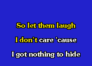 So let them laugh

I don't care 'cause

I got nothing to hide