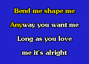 Bend me shape me
Anyway you want me
Long as you love

me it's alright