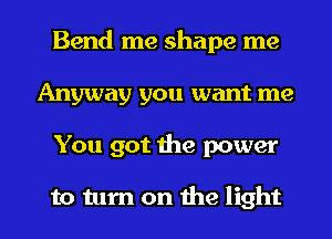 Bend me shape me
Anyway you want me
You got the power

to turn on the light