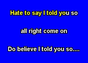 Hate to say I told you so

all right come on

Do believe I told you 60....