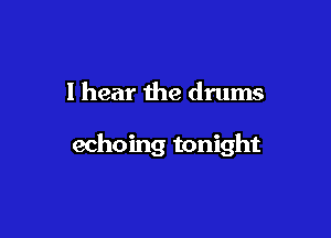 I hear the drums

echoing tonight