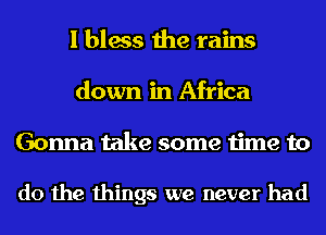 I bless the rains
down in Africa
Gonna take some time to

do the things we never had