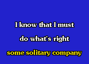 I know that I must
do what's right

some solitary company