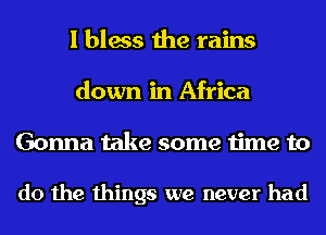 I bless the rains
down in Africa
Gonna take some time to

do the things we never had