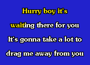 Hurry boy it's
waiting there for you
It's gonna take a lot to

drag me away from you