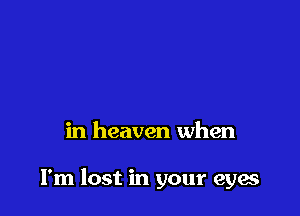 in heaven when

I'm lost in your eyae
