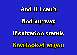 And if I can't
find my way

If salvation stands

first looked at you