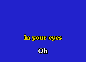 in your eyes

Oh