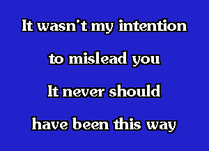 It wasn't my intention
to mislead you
It never should

have been this way