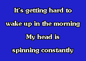 It's getting hard to
wake up in the morning
My head is

spinning constantly