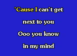 'Cause I can't get

next to you
000 you lmow

in my mind