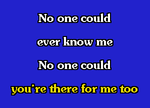 No one could
ever lmow me

No one could

you're there for me too