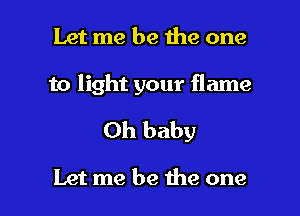 Let me be the one

to light your flame
Oh baby

Let me be the one I