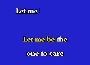 Let me be the

one to care