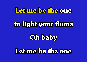 Let me be the one

to light your flame
Oh baby

Let me be the one I