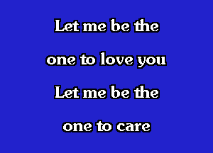 Let me be the

one to love you

Let me be the

one to care