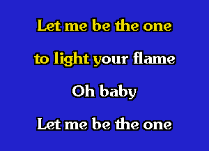 Let me be the one

to light your flame
Oh baby

Let me be the one I
