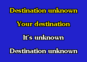 Destination unknown
Your destination
It's unknown

Destination unknown