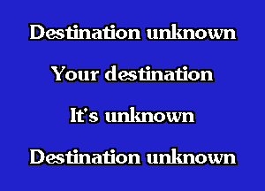 Destination unknown
Your destination
It's unknown

Destination unknown