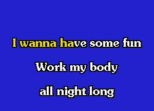I wanna have some fun

Work my body

all night long